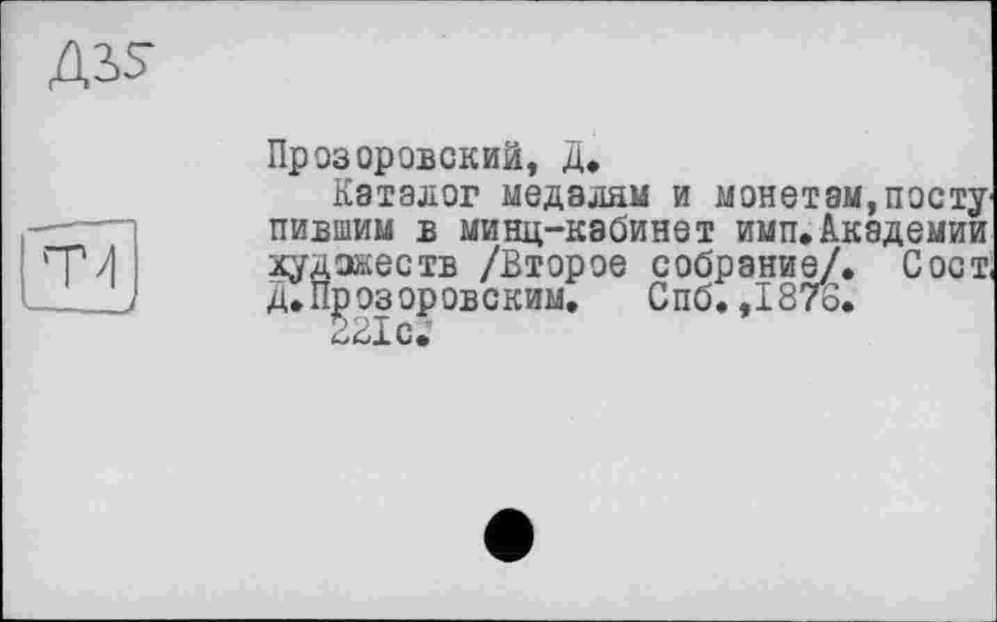 ﻿Д2>?
Прозоровский, Д.
Каталог медалям и монетам,посту пившим в минц-кабинет имп.Академии художеств /Второе собрание/. Сост д. Прозоровским. Спб. ,1876.
ЗВХс.